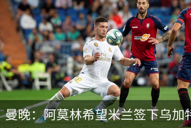 曼晚：阿莫林希望米兰签下乌加特，曼联要价约3000万英镑