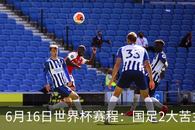 6月16日世界杯赛程：国足2大苦主首秀！CCTV5直播世界杯！世界杯赛程表一览